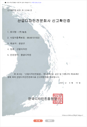 신고학인증 번호:제 13186호, 산업디자인전문회사 신고확인증, 1.회사명:(주)늘솜, 2.사업자등록번호:8648101533, 대표자:권성근, 4.업종:산업디자인, 5.전문분야:환경디자인, 위 회사는 산업디자인진흥법 제9조제2항, 같은 법 시행규칙 제9조제2항에 따라 산업디자인전문회사로 신고하였음을 증명합니다., 2021년 8월 10일, 한국디자인진흥원장